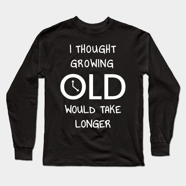 I Thought Growing Old Would Take Longer Long Sleeve T-Shirt by JustPick